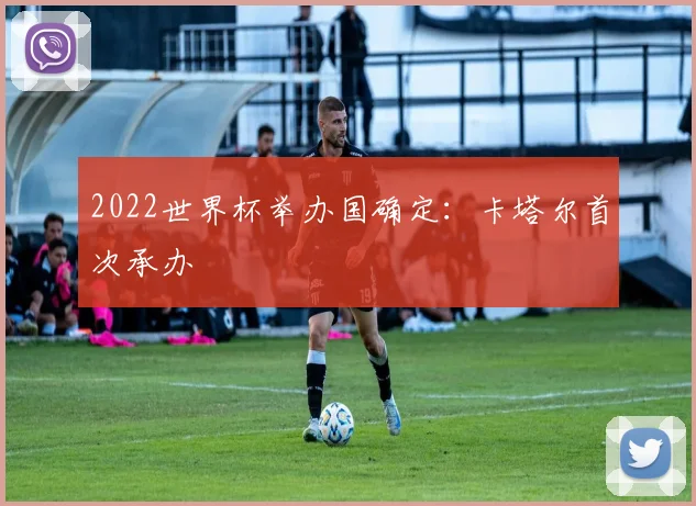 2022世界杯举办国确定:卡塔尔首次承办