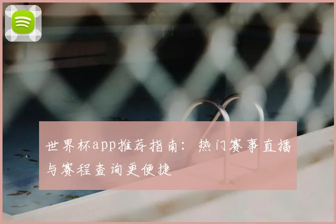 世界杯app推荐指南:热门赛事直播与赛程查询更便捷