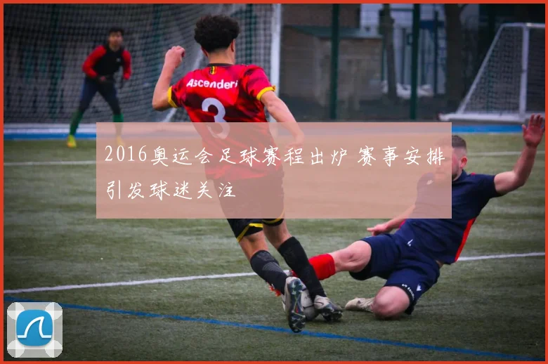 2016奥运会足球赛程出炉 赛事安排引发球迷关注