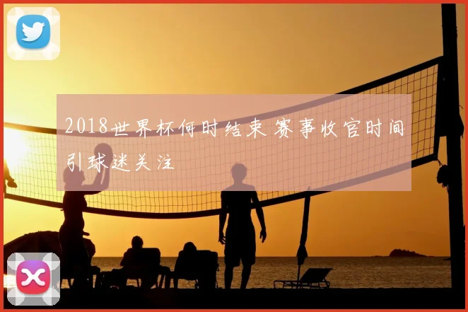 2018世界杯何时结束 赛事收官时间引球迷关注