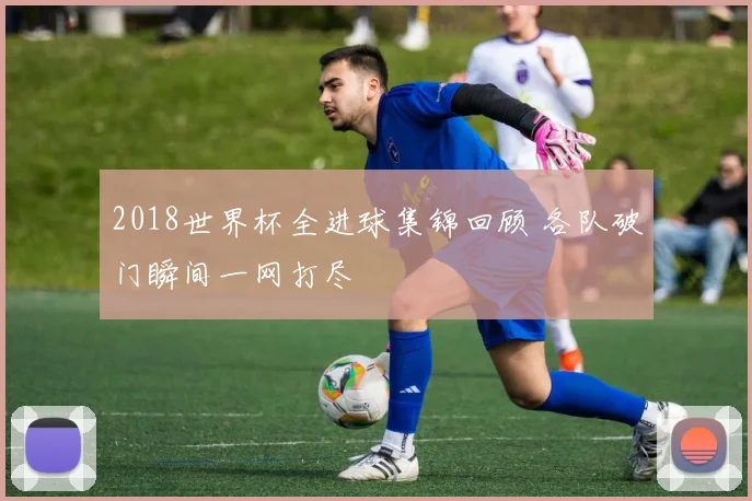 2018世界杯全进球集锦回顾 各队破门瞬间一网打尽