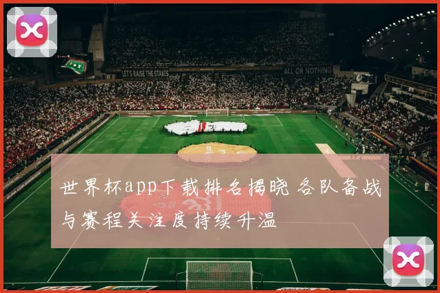 世界杯app下载排名揭晓 各队备战与赛程关注度持续升温
