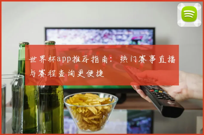 世界杯app推荐指南:热门赛事直播与赛程查询更便捷