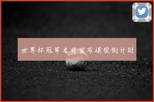 世界杯冠军名将宣布退役倒计时
