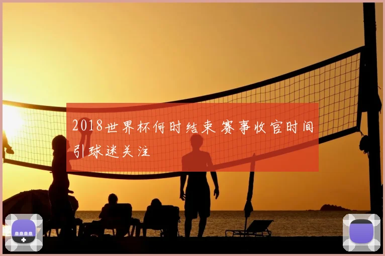 2018世界杯何时结束 赛事收官时间引球迷关注