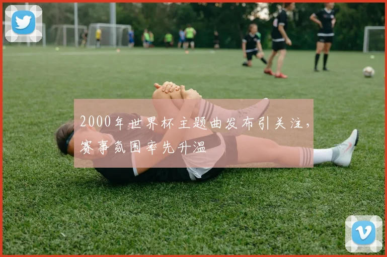 2000年世界杯主题曲发布引关注,赛事氛围率先升温