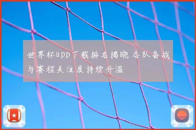 世界杯app下载排名揭晓 各队备战与赛程关注度持续升温