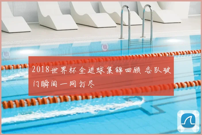 2018世界杯全进球集锦回顾 各队破门瞬间一网打尽