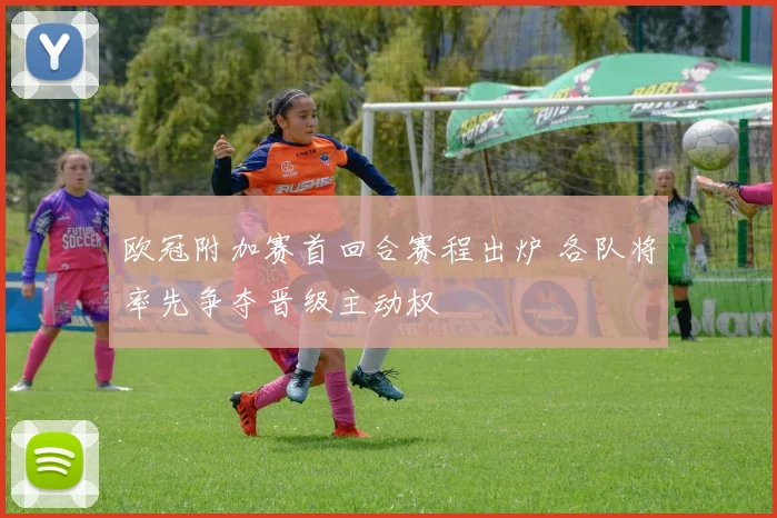 欧冠附加赛首回合赛程出炉 各队将率先争夺晋级主动权