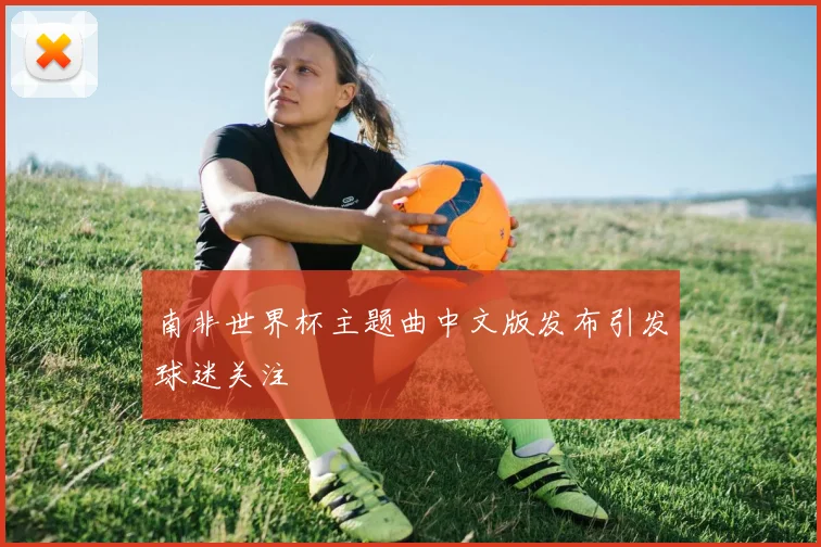 南非世界杯主题曲中文版发布引发球迷关注
