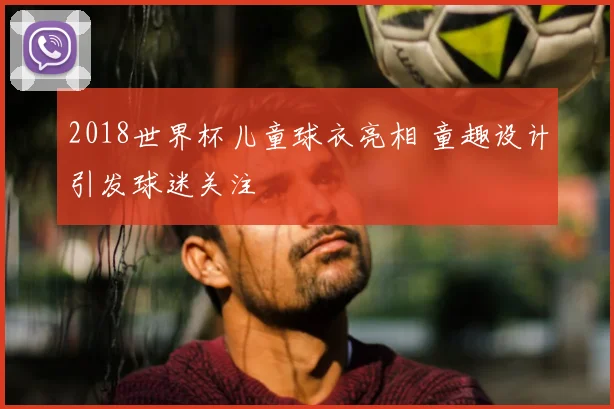 2018世界杯儿童球衣亮相 童趣设计引发球迷关注
